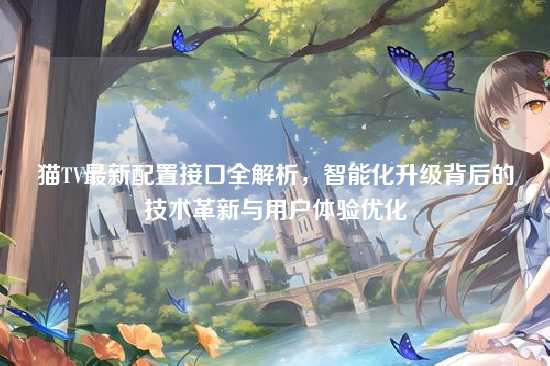 猫TV最新配置接口全解析，智能化升级背后的技术革新与用户体验优化