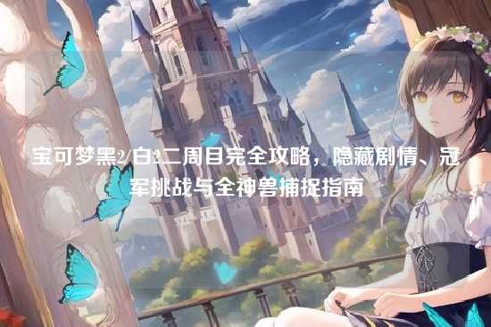 宝可梦黑2/白2二周目完全攻略，隐藏剧情、冠军挑战与全神兽捕捉指南