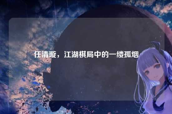 任清璇，江湖棋局中的一缕孤烟