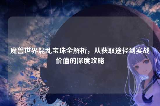 魔兽世界混乱宝珠全解析，从获取途径到实战价值的深度攻略
