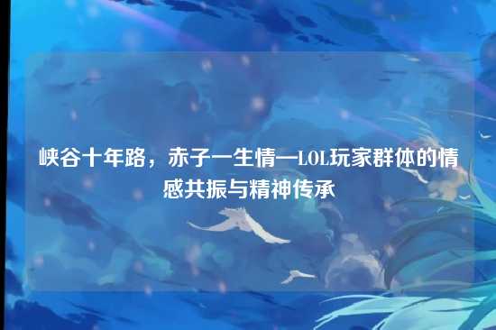 峡谷十年路，赤子一生情—LOL玩家群体的情感共振与精神传承