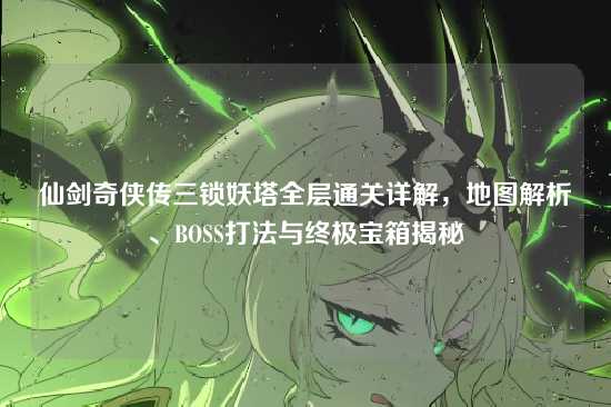 仙剑奇侠传三锁妖塔全层通关详解，地图解析、BOSS打法与终极宝箱揭秘