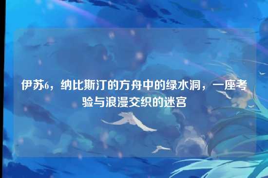 伊苏6，纳比斯汀的方舟中的绿水洞，一座考验与浪漫交织的迷宫