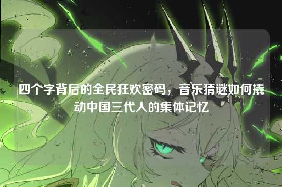 四个字背后的全民狂欢密码，音乐猜谜如何撬动中国三代人的集体记忆
