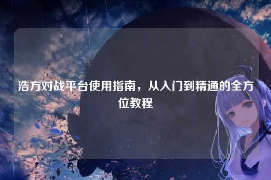 浩方对战平台使用指南，从入门到精通的全方位教程