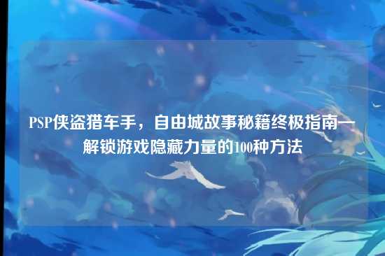PSP侠盗猎车手，自由城故事秘籍终极指南—解锁游戏隐藏力量的100种方法