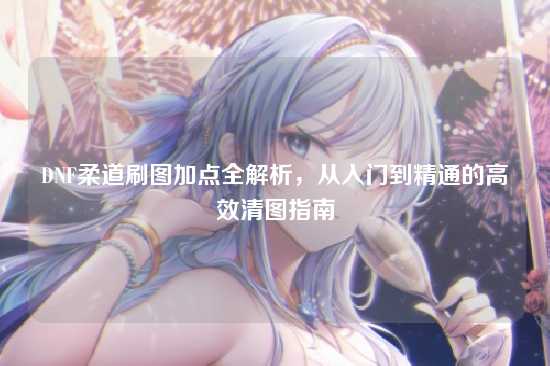 DNF柔道刷图加点全解析，从入门到精通的高效清图指南