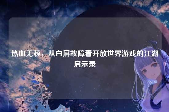 热血无赖，从白屏故障看开放世界游戏的江湖启示录