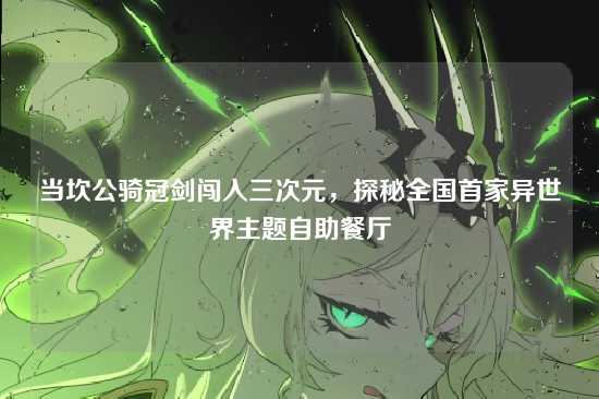 当坎公骑冠剑闯入三次元，探秘全国首家异世界主题自助餐厅