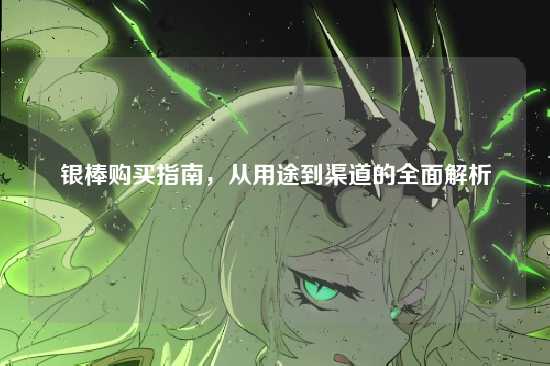 银棒购买指南，从用途到渠道的全面解析