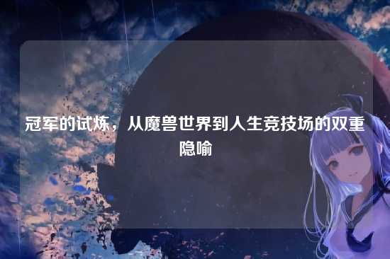 冠军的试炼，从魔兽世界到人生竞技场的双重隐喻