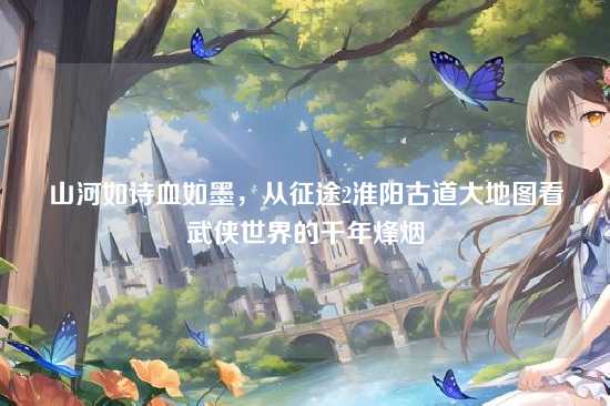 山河如诗血如墨，从征途2淮阳古道大地图看武侠世界的千年烽烟