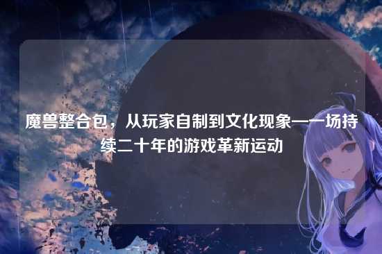 魔兽整合包，从玩家自制到文化现象—一场持续二十年的游戏革新运动