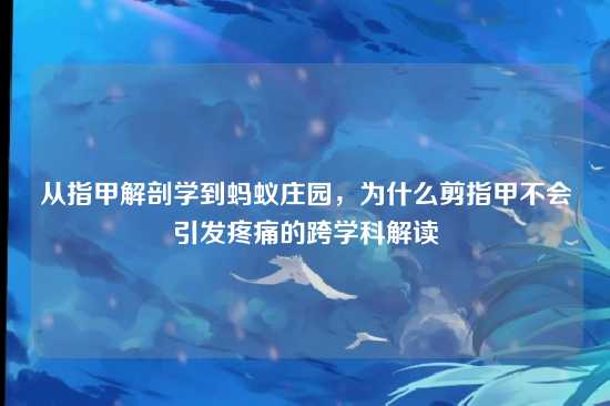 从指甲解剖学到蚂蚁庄园，为什么剪指甲不会引发疼痛的跨学科解读