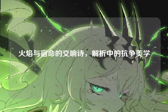 火焰与宿命的交响诗，解析中的抗争美学