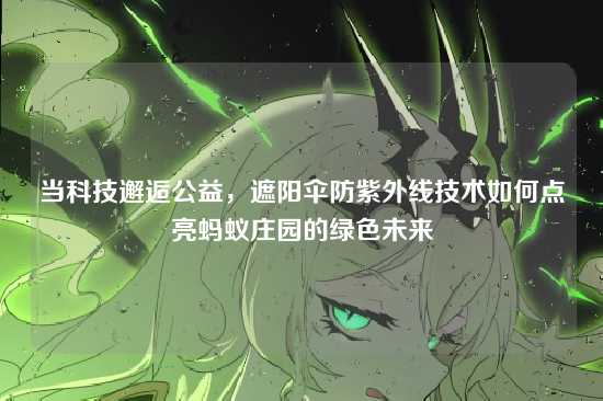 当科技邂逅公益，遮阳伞防紫外线技术如何点亮蚂蚁庄园的绿色未来