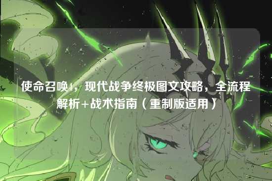 使命召唤4，现代战争终极图文攻略，全流程解析+战术指南（重制版适用）