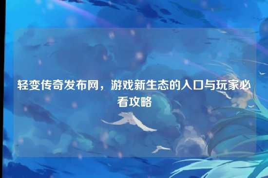 轻变传奇发布网，游戏新生态的入口与玩家必看攻略