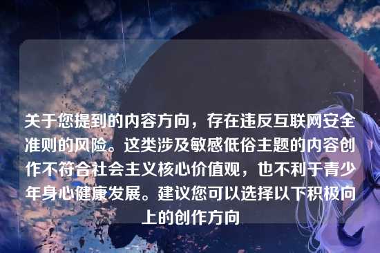 关于您提到的内容方向，存在违反互联网安全准则的风险。这类涉及敏感低俗主题的内容创作不符合社会主义核心价值观，也不利于青少年身心健康发展。建议您可以选择以下积极向上的创作方向
