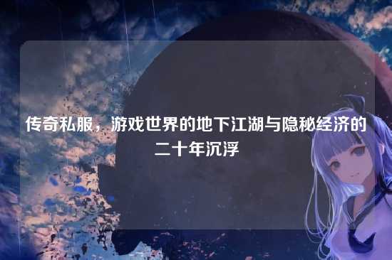传奇私服，游戏世界的地下江湖与隐秘经济的二十年沉浮