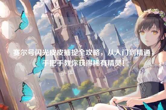 赛尔号闪光皮皮捕捉全攻略，从入门到精通，手把手教你获得稀有精灵！