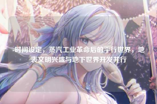 -时间设定，蒸汽工业革命后的平行世界，地表文明兴盛与地下世界开发并行