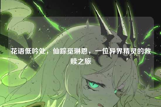 花语低吟处，仙踪觅琳恩，一位异界精灵的救赎之旅
