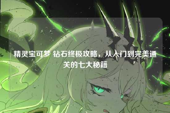 精灵宝可梦 钻石终极攻略，从入门到完美通关的七大秘籍