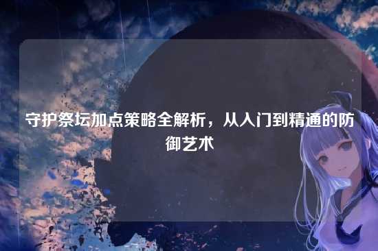 守护祭坛加点策略全解析，从入门到精通的防御艺术