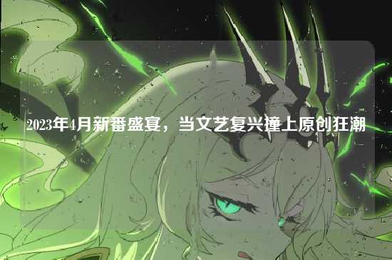 2023年4月新番盛宴，当文艺复兴撞上原创狂潮