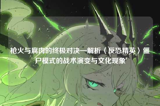 枪火与腐肉的终极对决—解析〈反恐精英〉僵尸模式的战术演变与文化现象