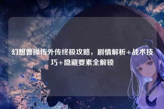 幻想曹操传外传终极攻略，剧情解析+战术技巧+隐藏要素全解锁