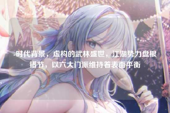 -时代背景，虚构的武林盛世，江湖势力盘根错节，以六大门派维持着表面平衡