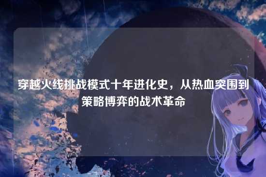 穿越火线挑战模式十年进化史，从热血突围到策略博弈的战术革命