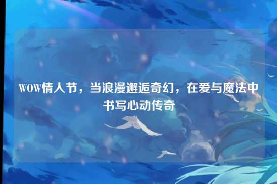 WOW情人节，当浪漫邂逅奇幻，在爱与魔法中书写心动传奇