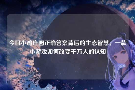 今日小鸡庄园正确答案背后的生态智慧，一款小游戏如何改变千万人的认知