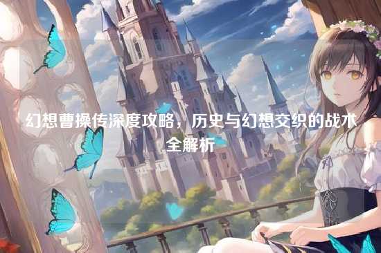 幻想曹操传深度攻略，历史与幻想交织的战术全解析