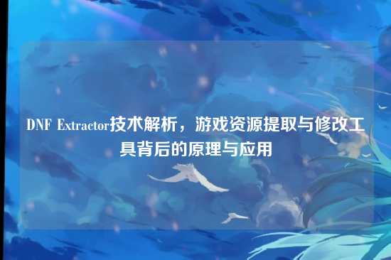 DNF Extractor技术解析，游戏资源提取与修改工具背后的原理与应用