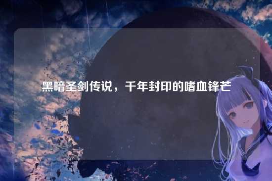 黑暗圣剑传说，千年封印的嗜血锋芒