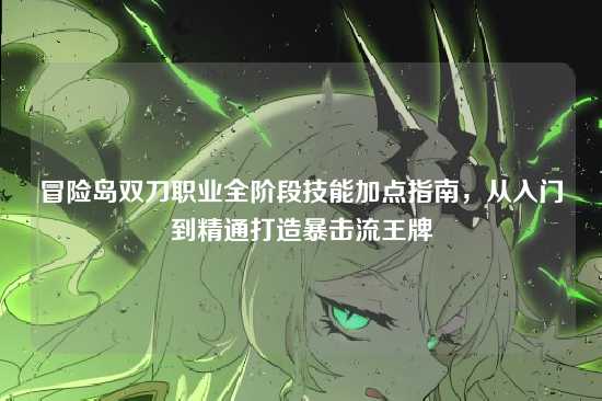 冒险岛双刀职业全阶段技能加点指南，从入门到精通打造暴击流王牌