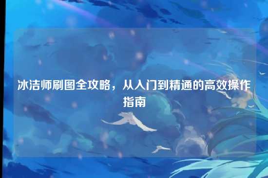 冰洁师刷图全攻略，从入门到精通的高效操作指南