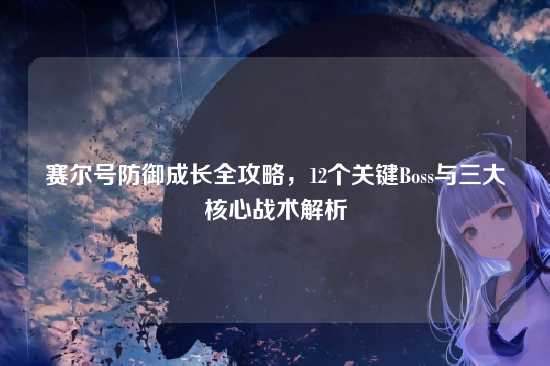 赛尔号防御成长全攻略，12个关键Boss与三大核心战术解析