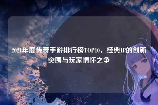 2021年度传奇手游排行榜TOP10，经典IP的创新突围与玩家情怀之争