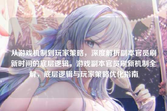 从游戏机制到玩家策略，深度解析副本官员刷新时间的底层逻辑，游戏副本官员刷新机制全解，底层逻辑与玩家策略优化指南