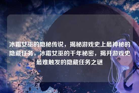冰霜女巫的隐秘传说，揭秘游戏史上最神秘的隐藏任务，冰霜女巫的千年秘密，揭开游戏史最难触发的隐藏任务之谜