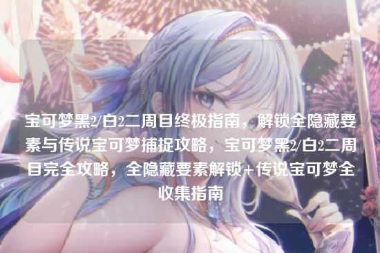 宝可梦黑2/白2二周目终极指南，解锁全隐藏要素与传说宝可梦捕捉攻略，宝可梦黑2/白2二周目完全攻略，全隐藏要素解锁+传说宝可梦全收集指南