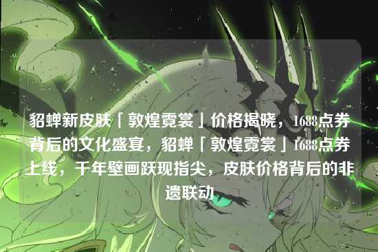 貂蝉新皮肤「敦煌霓裳」价格揭晓，1688点券背后的文化盛宴，貂蝉「敦煌霓裳」1688点券上线，千年壁画跃现指尖，皮肤价格背后的非遗联动