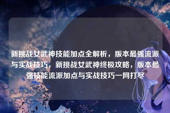 新挑战女武神技能加点全解析，版本最强流派与实战技巧，新挑战女武神终极攻略，版本最强技能流派加点与实战技巧一网打尽