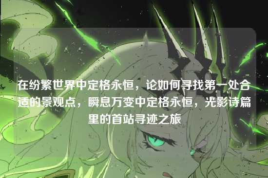 在纷繁世界中定格永恒，论如何寻找第一处合适的景观点，瞬息万变中定格永恒，光影诗篇里的首站寻迹之旅