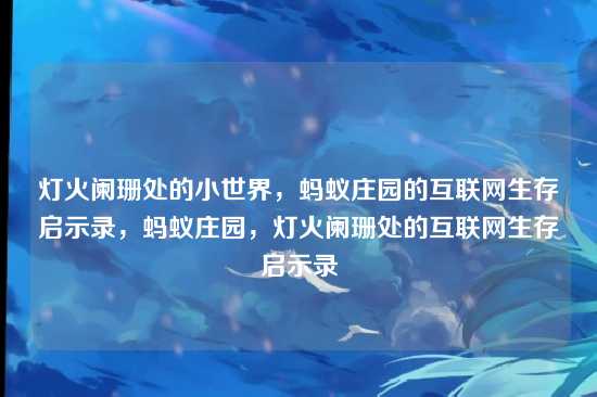 灯火阑珊处的小世界，蚂蚁庄园的互联网生存启示录，蚂蚁庄园，灯火阑珊处的互联网生存启示录